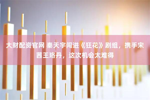 大财配资官网 秦天宇闯进《狂花》剧组，携手宋茜王珞丹，这次机会太难得