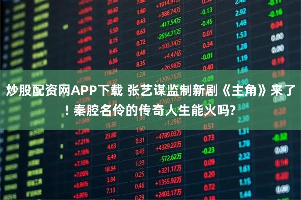 炒股配资网APP下载 张艺谋监制新剧《主角》来了! 秦腔名伶的传奇人生能火吗?