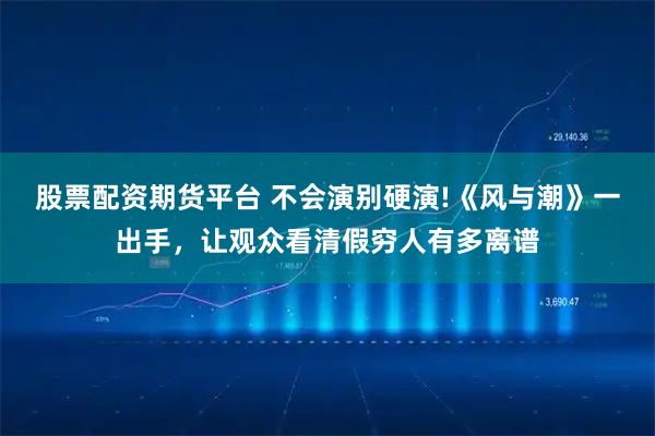 股票配资期货平台 不会演别硬演!《风与潮》一出手，让观众看清假穷人有多离谱