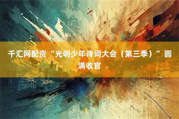 千汇网配资 “光明少年诗词大会(第三季)” 圆满收官