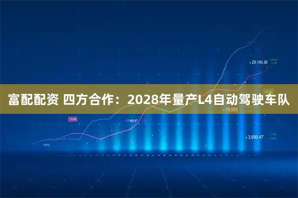 富配配资 四方合作：2028年量产L4自动驾驶车队