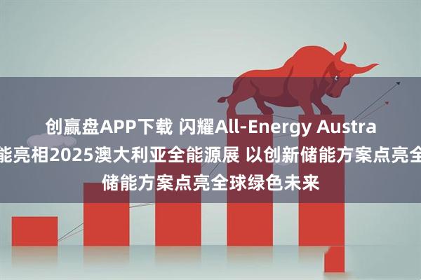 创赢盘APP下载 闪耀All-Energy Australia | 林洋储能亮相2025澳大利亚全能源展 以创新储能方案点亮全球绿色未来
