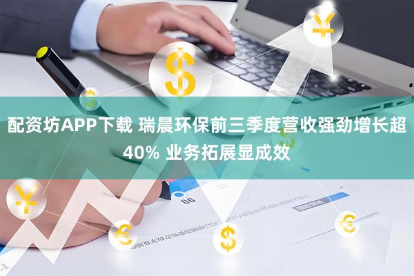 配资坊APP下载 瑞晨环保前三季度营收强劲增长超40% 业务拓展显成效