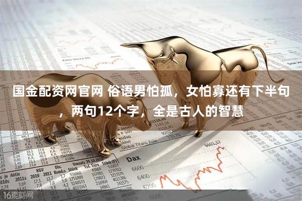 国金配资网官网 俗语男怕孤，女怕寡还有下半句，两句12个字，全是古人的智慧
