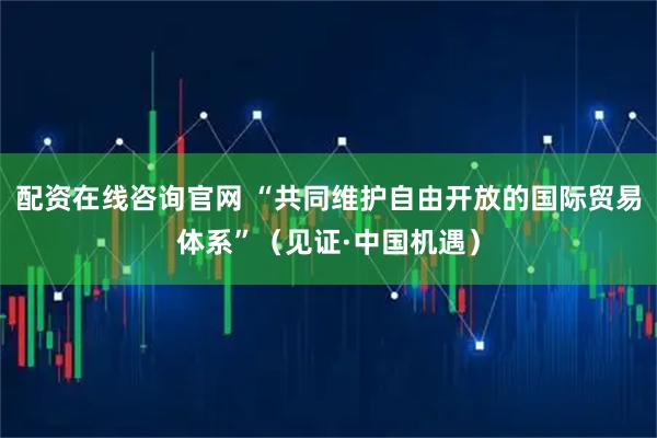 配资在线咨询官网 “共同维护自由开放的国际贸易体系”（见证·中国机遇）