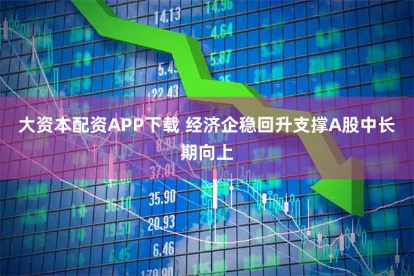 大资本配资APP下载 经济企稳回升支撑A股中长期向上