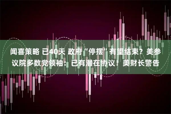 闻喜策略 已40天 政府“停摆”有望结束？美参议院多数党领袖：已有潜在协议！美财长警告