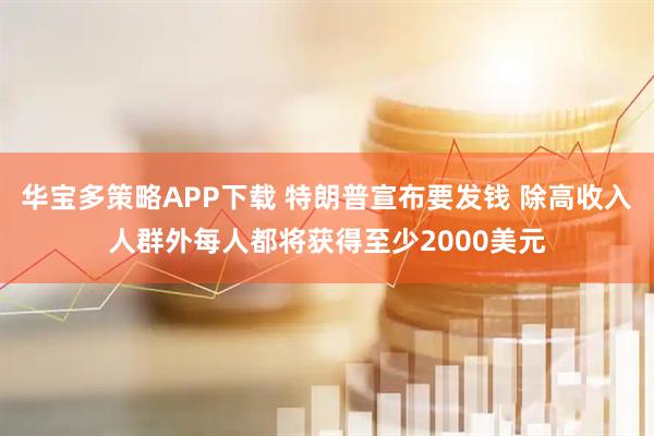 华宝多策略APP下载 特朗普宣布要发钱 除高收入人群外每人都将获得至少2000美元