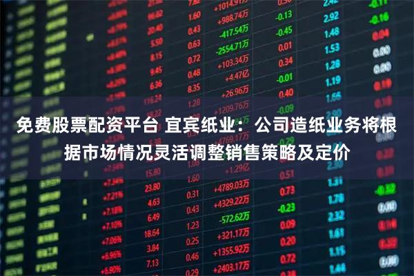 免费股票配资平台 宜宾纸业：公司造纸业务将根据市场情况灵活调整销售策略及定价