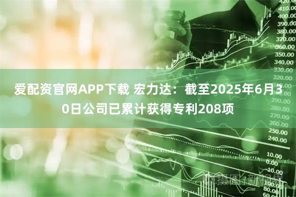 爱配资官网APP下载 宏力达：截至2025年6月30日公司已累计获得专利208项