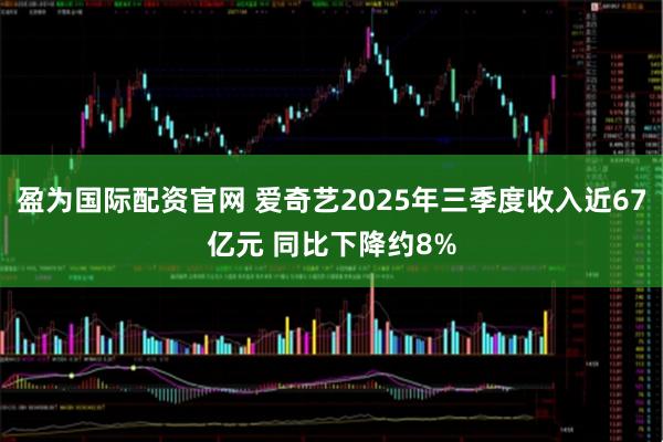 盈为国际配资官网 爱奇艺2025年三季度收入近67亿元 同比下降约8%