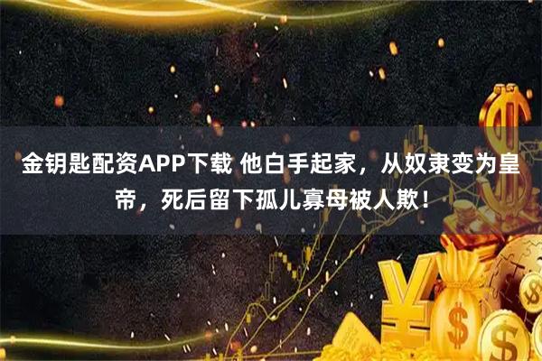 金钥匙配资APP下载 他白手起家，从奴隶变为皇帝，死后留下孤儿寡母被人欺！