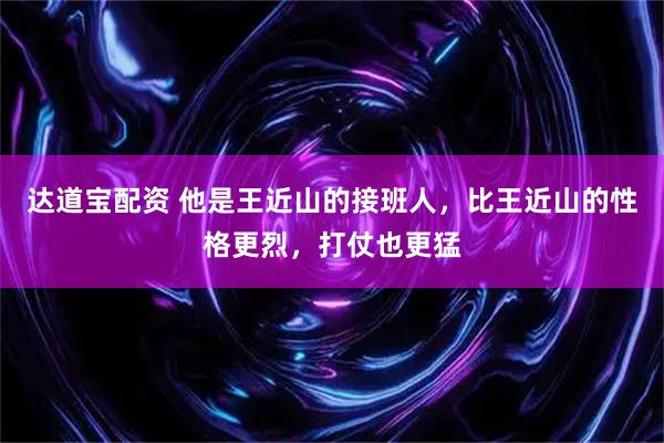 达道宝配资 他是王近山的接班人，比王近山的性格更烈，打仗也更猛