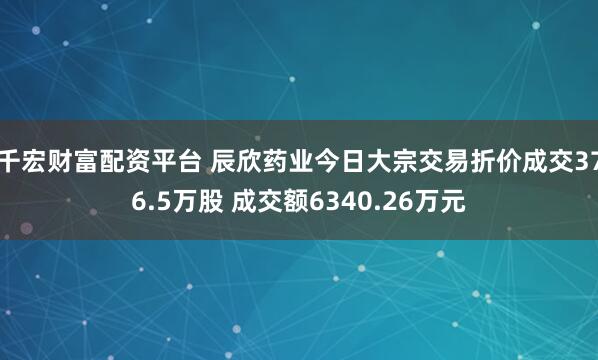千宏财富配资平台 辰欣药业今日大宗交易折价成交376.5万股 成交额6340.26万元