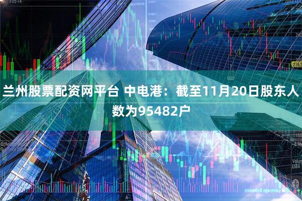 兰州股票配资网平台 中电港：截至11月20日股东人数为95482户