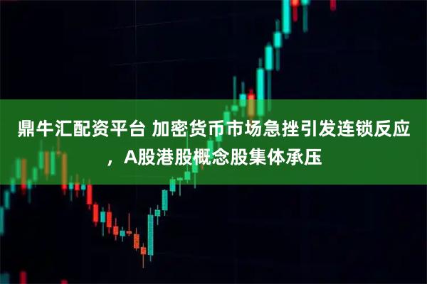 鼎牛汇配资平台 加密货币市场急挫引发连锁反应，A股港股概念股集体承压