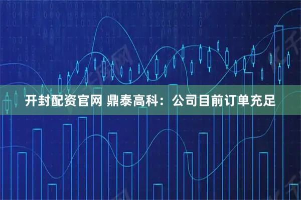 开封配资官网 鼎泰高科：公司目前订单充足
