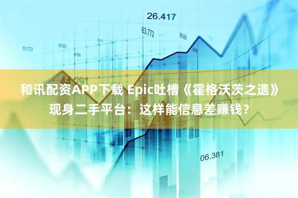 和讯配资APP下载 Epic吐槽《霍格沃茨之遗》现身二手平台：这样能信息差赚钱？