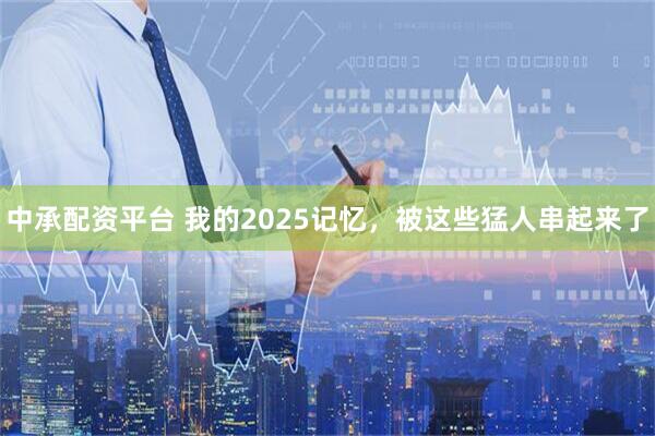 中承配资平台 我的2025记忆,被这些猛人串起来了