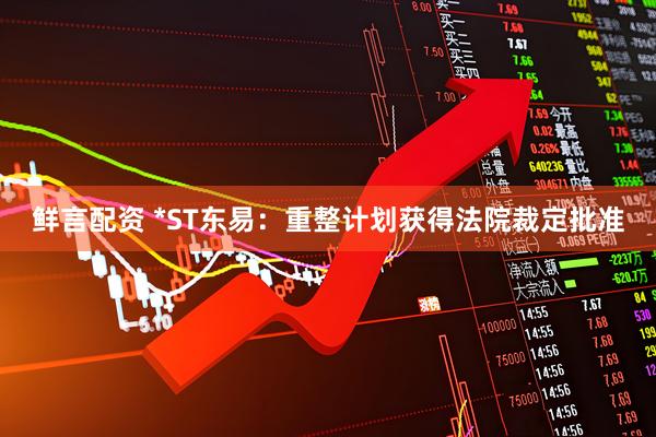 鲜言配资 *ST东易：重整计划获得法院裁定批准