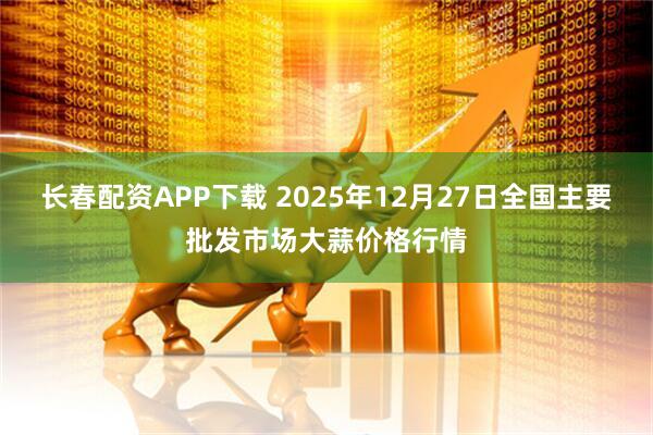 长春配资APP下载 2025年12月27日全国主要批发市场大蒜价格行情