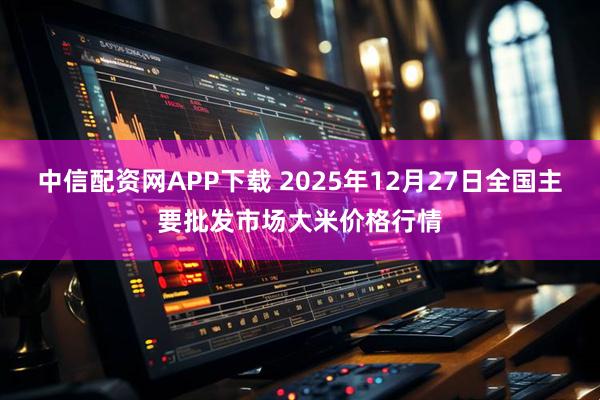 中信配资网APP下载 2025年12月27日全国主要批发市场大米价格行情