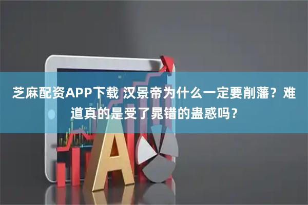 芝麻配资APP下载 汉景帝为什么一定要削藩？难道真的是受了晁错的蛊惑吗？