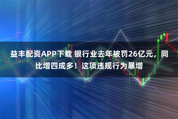 益丰配资APP下载 银行业去年被罚26亿元，同比增四成多！这项违规行为暴增