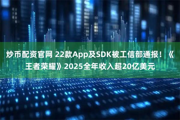 炒币配资官网 22款App及SDK被工信部通报！《王者荣耀》2025全年收入超20亿美元