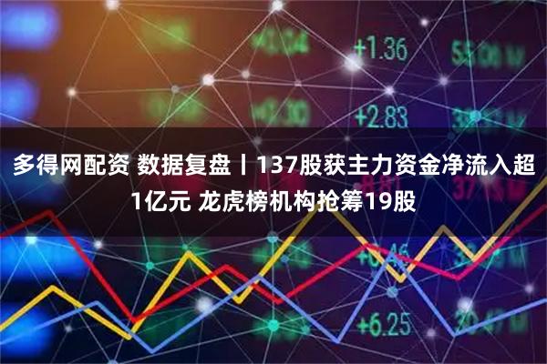 多得网配资 数据复盘丨137股获主力资金净流入超1亿元 龙虎榜机构抢筹19股