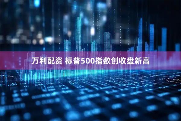 万利配资 标普500指数创收盘新高