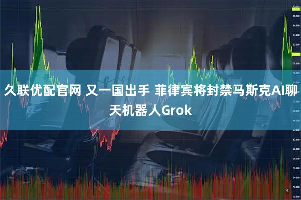久联优配官网 又一国出手 菲律宾将封禁马斯克AI聊天机器人Grok