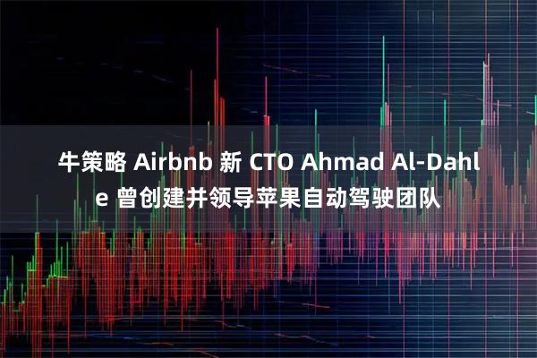 牛策略 Airbnb 新 CTO Ahmad Al-Dahle 曾创建并领导苹果自动驾驶团队