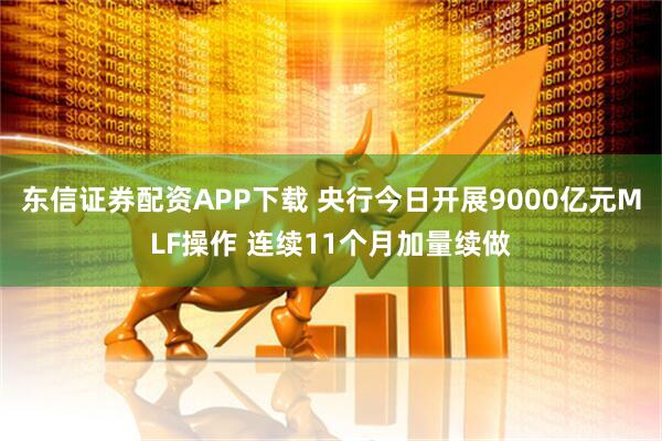 东信证券配资APP下载 央行今日开展9000亿元MLF操作 连续11个月加量续做