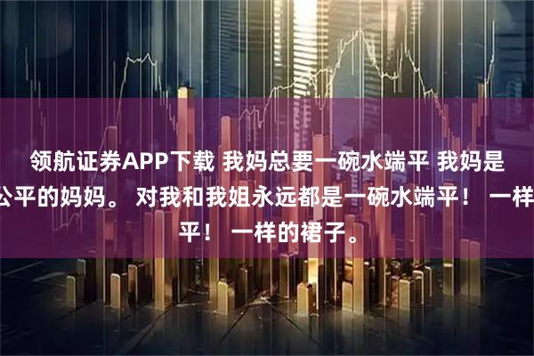领航证券APP下载 我妈总要一碗水端平 我妈是世上最公平的妈妈。 对我和我姐永远都是一碗水端平！ 一样的裙子。