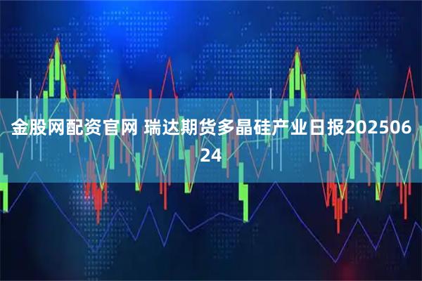 金股网配资官网 瑞达期货多晶硅产业日报20250624