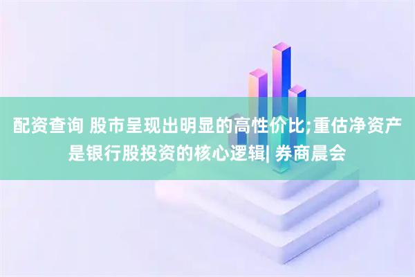 配资查询 股市呈现出明显的高性价比;重估净资产是银行股投资的核心逻辑| 券商晨会