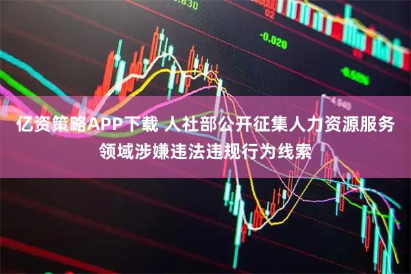亿资策略APP下载 人社部公开征集人力资源服务领域涉嫌违法违规行为线索
