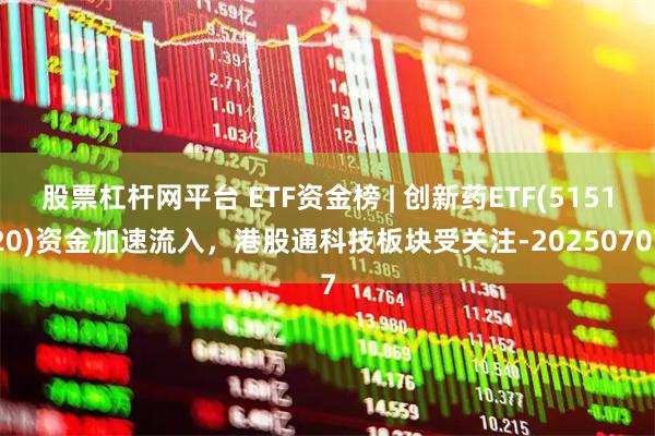 股票杠杆网平台 ETF资金榜 | 创新药ETF(515120)资金加速流入，港股通科技板块受关注-20250707