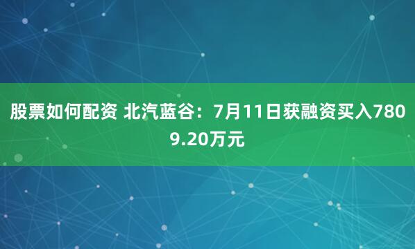 股票如何配资 北汽蓝谷：7月11日获融资买入7809.20万元