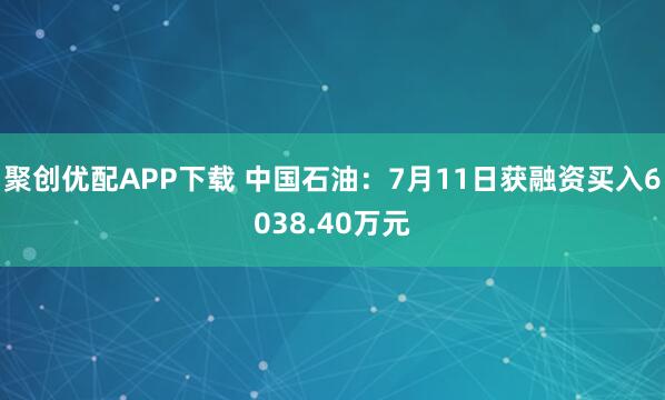 聚创优配APP下载 中国石油：7月11日获融资买入6038.40万元