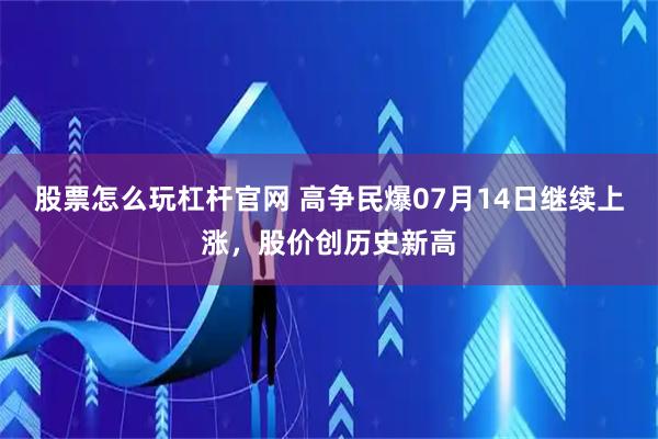 股票怎么玩杠杆官网 高争民爆07月14日继续上涨，股价创历史新高