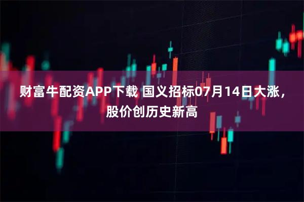 财富牛配资APP下载 国义招标07月14日大涨，股价创历史新高
