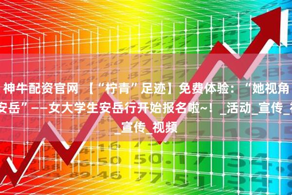 神牛配资官网 【“柠青”足迹】免费体验:“她视角·探安岳”——女大学生安岳行开始报名啦~!_活动_宣传_视频