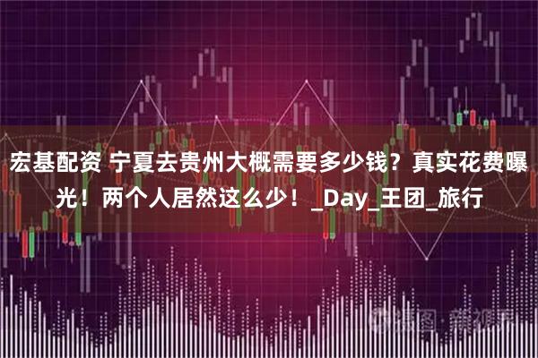 宏基配资 宁夏去贵州大概需要多少钱？真实花费曝光！两个人居然这么少！_Day_王团_旅行