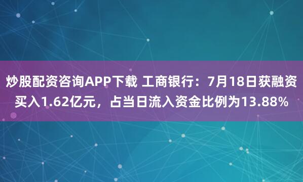 炒股配资咨询APP下载 工商银行：7月18日获融资买入1.62亿元，占当日流入资金比例为13.88%