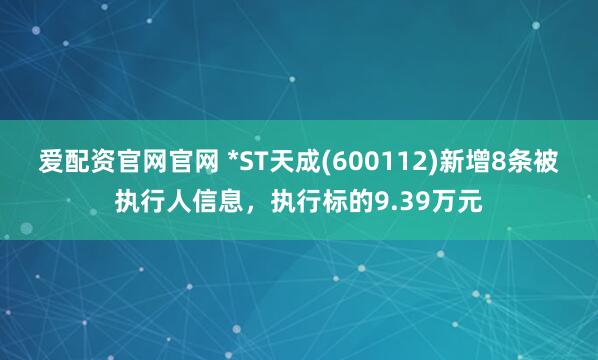 爱配资官网官网 *ST天成(600112)新增8条被执行人信息，执行标的9.39万元
