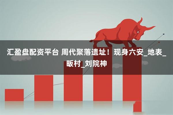 汇盈盘配资平台 周代聚落遗址！现身六安_地表_畈村_刘院神