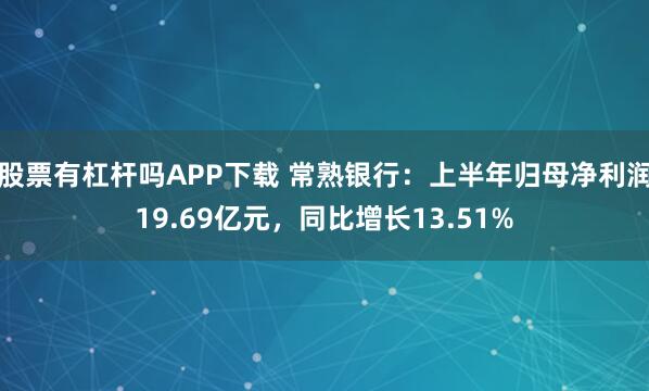 股票有杠杆吗APP下载 常熟银行：上半年归母净利润19.69亿元，同比增长13.51%