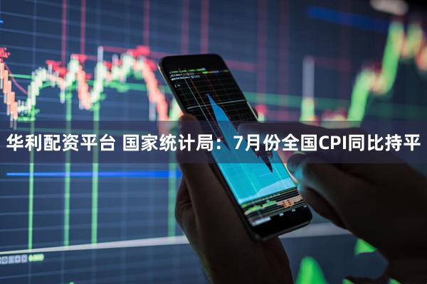 华利配资平台 国家统计局：7月份全国CPI同比持平